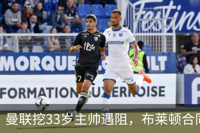 曼联挖33岁主帅遇阻，布莱顿合同锁到2029年